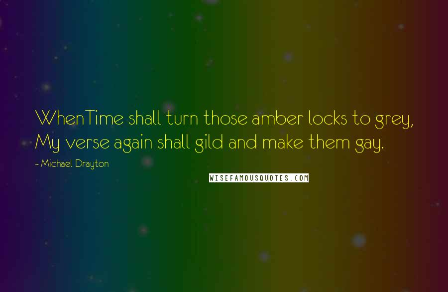 Michael Drayton Quotes: WhenTime shall turn those amber locks to grey, My verse again shall gild and make them gay.