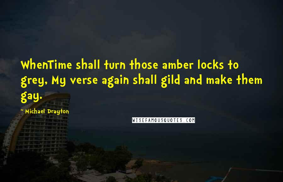Michael Drayton Quotes: WhenTime shall turn those amber locks to grey, My verse again shall gild and make them gay.