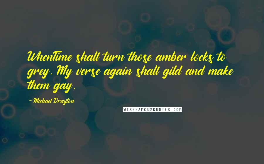 Michael Drayton Quotes: WhenTime shall turn those amber locks to grey, My verse again shall gild and make them gay.