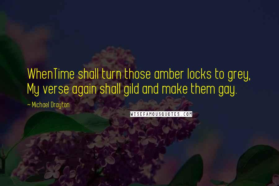 Michael Drayton Quotes: WhenTime shall turn those amber locks to grey, My verse again shall gild and make them gay.