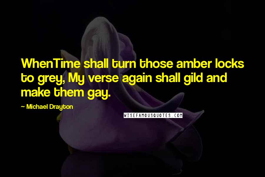 Michael Drayton Quotes: WhenTime shall turn those amber locks to grey, My verse again shall gild and make them gay.