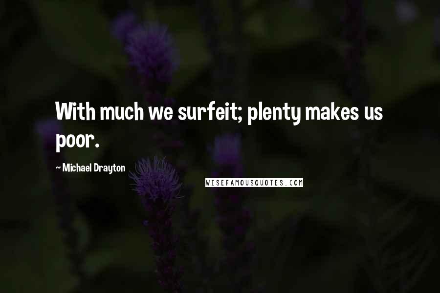 Michael Drayton Quotes: With much we surfeit; plenty makes us poor.