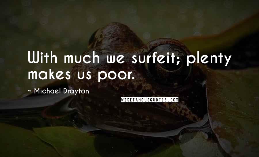 Michael Drayton Quotes: With much we surfeit; plenty makes us poor.