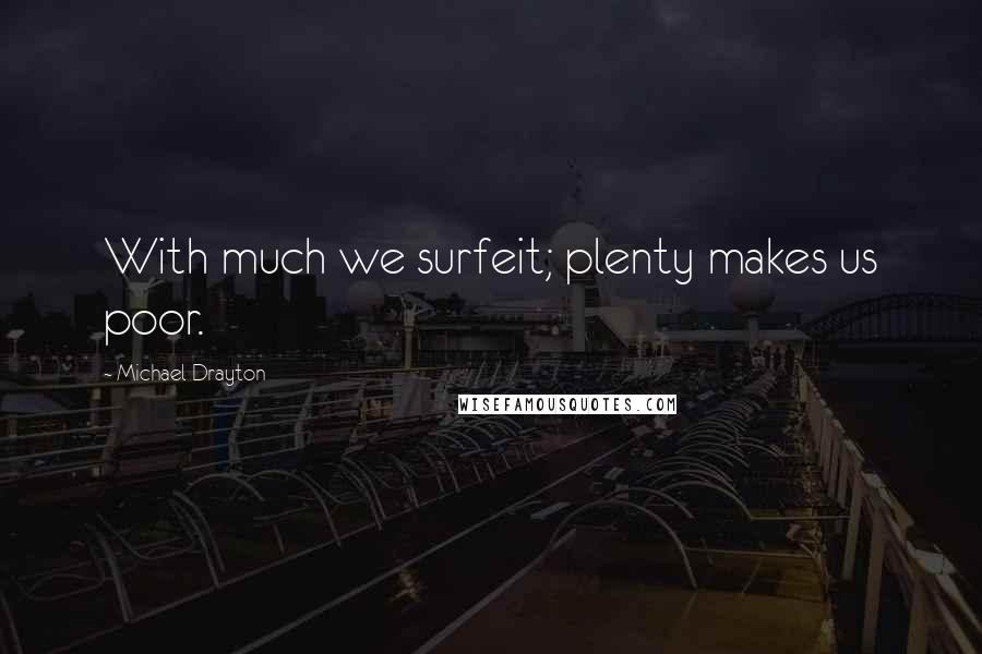 Michael Drayton Quotes: With much we surfeit; plenty makes us poor.