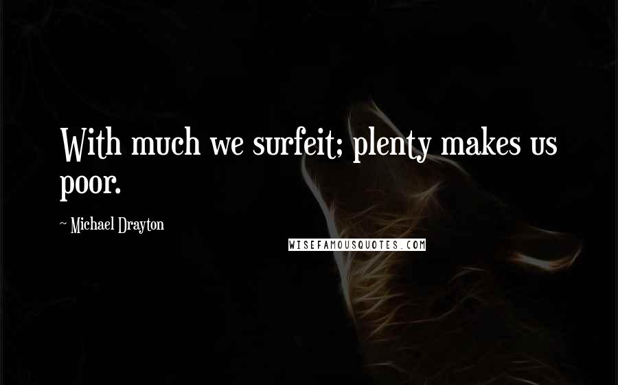 Michael Drayton Quotes: With much we surfeit; plenty makes us poor.