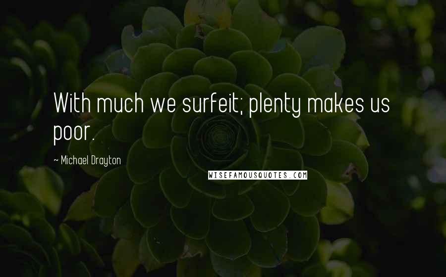 Michael Drayton Quotes: With much we surfeit; plenty makes us poor.