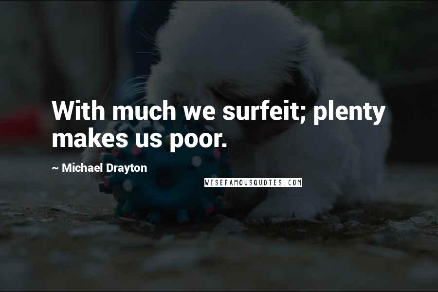 Michael Drayton Quotes: With much we surfeit; plenty makes us poor.