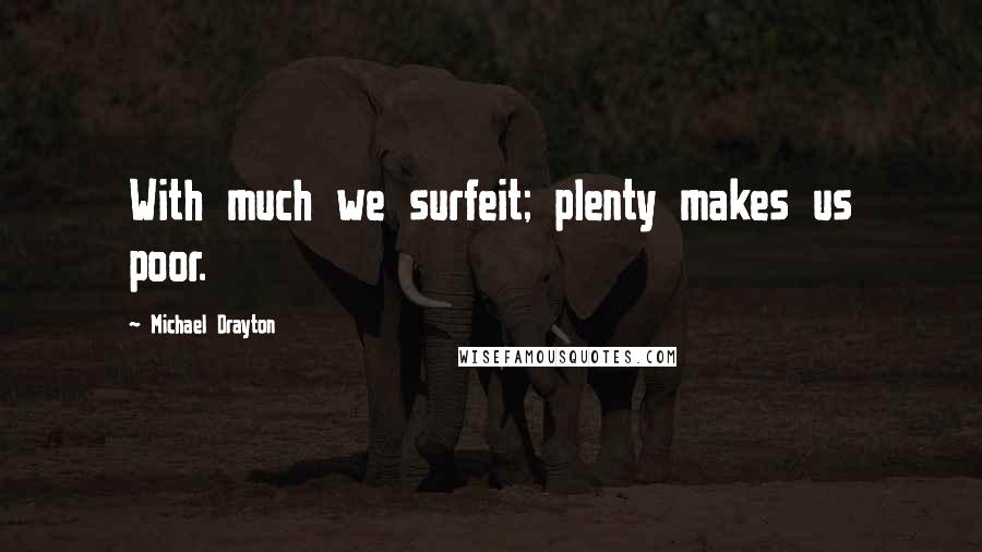 Michael Drayton Quotes: With much we surfeit; plenty makes us poor.