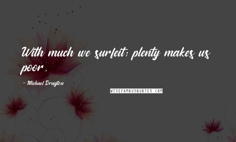 Michael Drayton Quotes: With much we surfeit; plenty makes us poor.