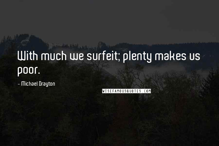 Michael Drayton Quotes: With much we surfeit; plenty makes us poor.