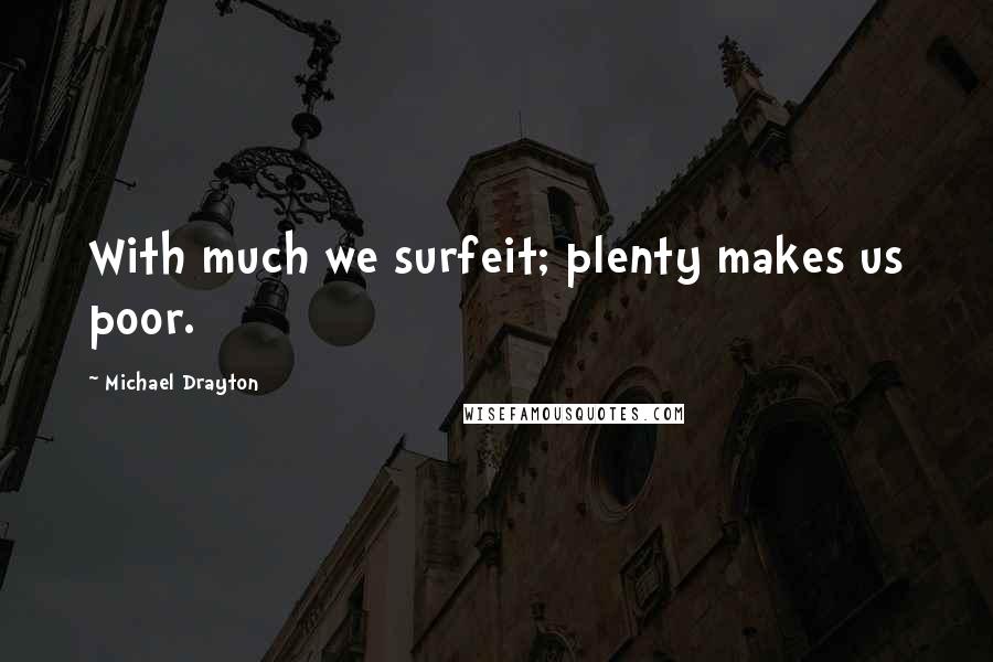 Michael Drayton Quotes: With much we surfeit; plenty makes us poor.