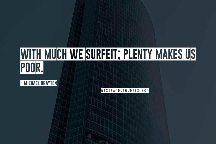 Michael Drayton Quotes: With much we surfeit; plenty makes us poor.