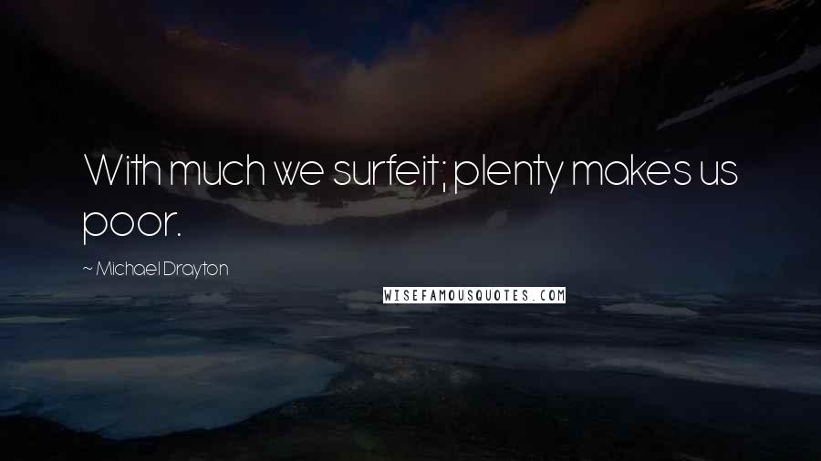 Michael Drayton Quotes: With much we surfeit; plenty makes us poor.