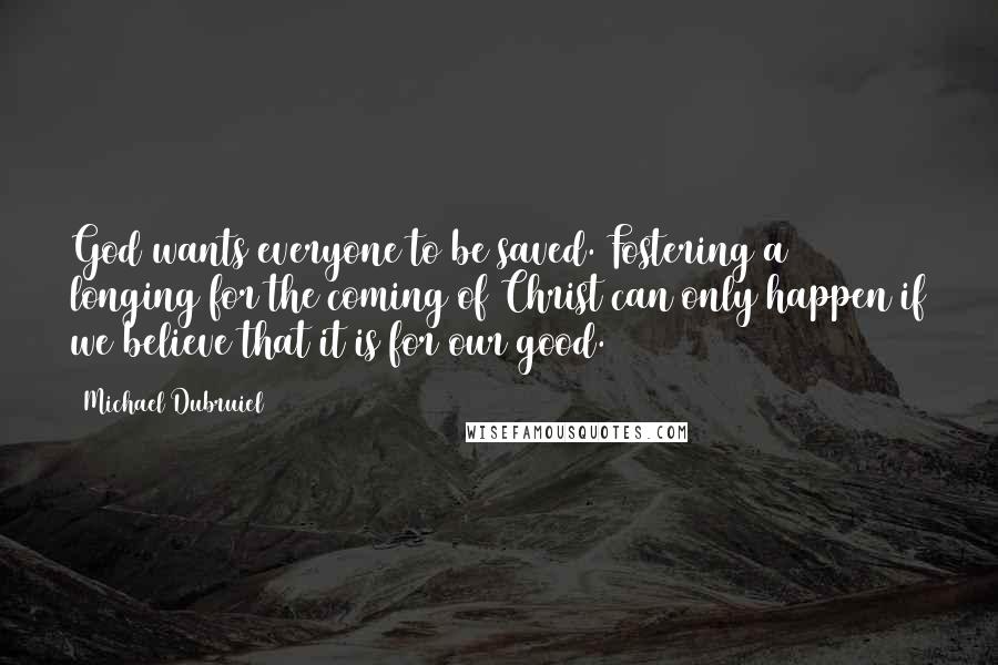 Michael Dubruiel Quotes: God wants everyone to be saved. Fostering a longing for the coming of Christ can only happen if we believe that it is for our good.