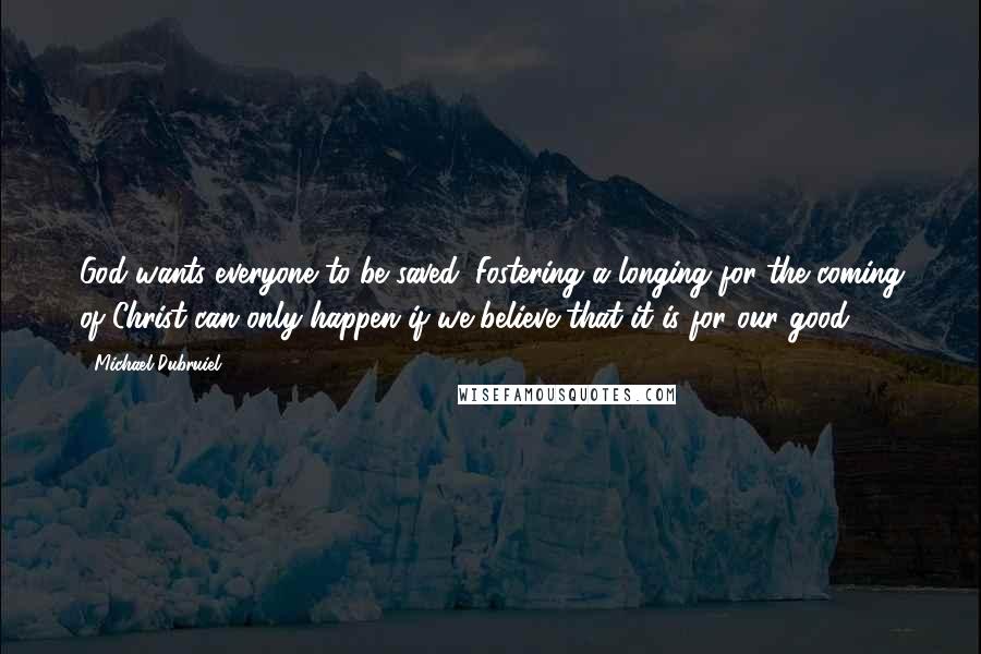 Michael Dubruiel Quotes: God wants everyone to be saved. Fostering a longing for the coming of Christ can only happen if we believe that it is for our good.