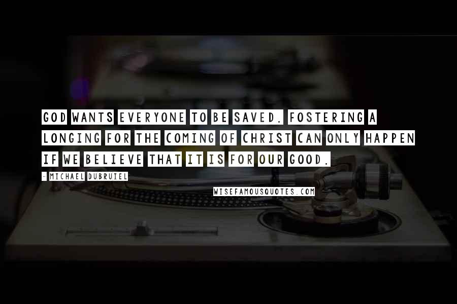Michael Dubruiel Quotes: God wants everyone to be saved. Fostering a longing for the coming of Christ can only happen if we believe that it is for our good.