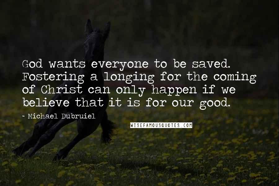 Michael Dubruiel Quotes: God wants everyone to be saved. Fostering a longing for the coming of Christ can only happen if we believe that it is for our good.