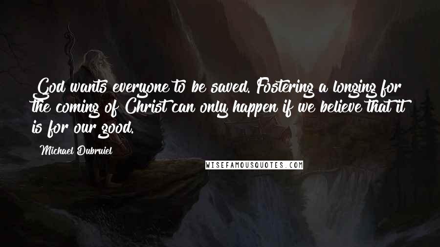 Michael Dubruiel Quotes: God wants everyone to be saved. Fostering a longing for the coming of Christ can only happen if we believe that it is for our good.