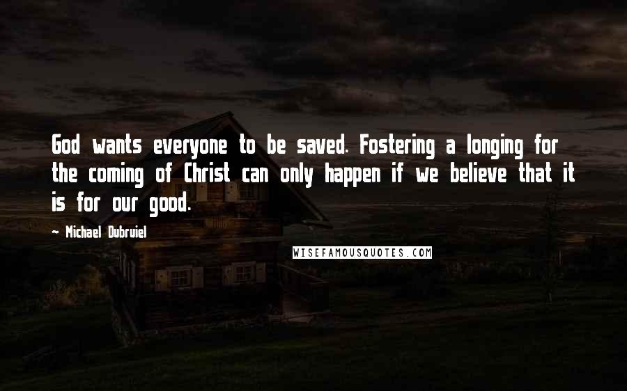 Michael Dubruiel Quotes: God wants everyone to be saved. Fostering a longing for the coming of Christ can only happen if we believe that it is for our good.