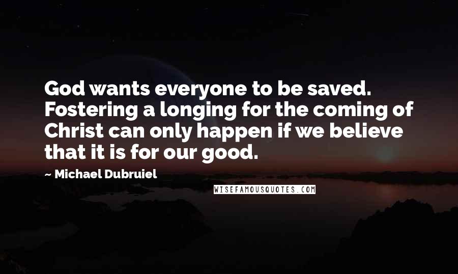 Michael Dubruiel Quotes: God wants everyone to be saved. Fostering a longing for the coming of Christ can only happen if we believe that it is for our good.