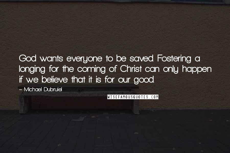 Michael Dubruiel Quotes: God wants everyone to be saved. Fostering a longing for the coming of Christ can only happen if we believe that it is for our good.