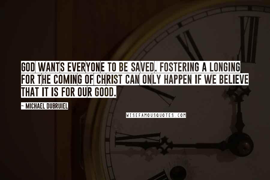 Michael Dubruiel Quotes: God wants everyone to be saved. Fostering a longing for the coming of Christ can only happen if we believe that it is for our good.