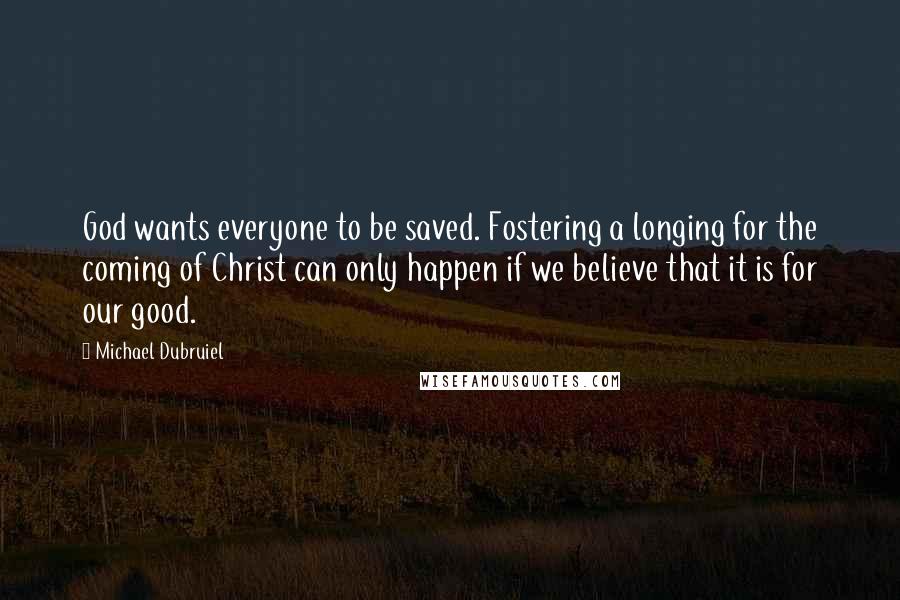 Michael Dubruiel Quotes: God wants everyone to be saved. Fostering a longing for the coming of Christ can only happen if we believe that it is for our good.