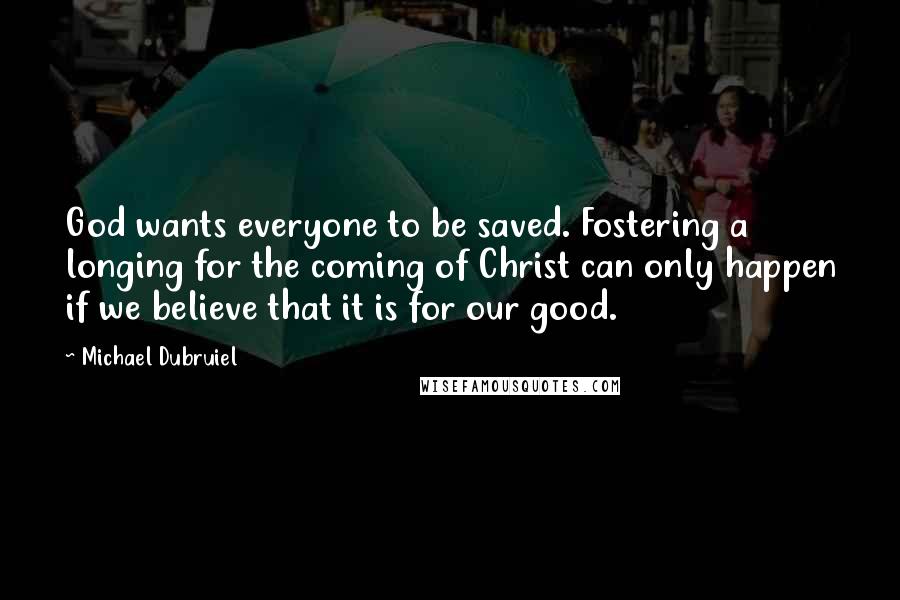 Michael Dubruiel Quotes: God wants everyone to be saved. Fostering a longing for the coming of Christ can only happen if we believe that it is for our good.