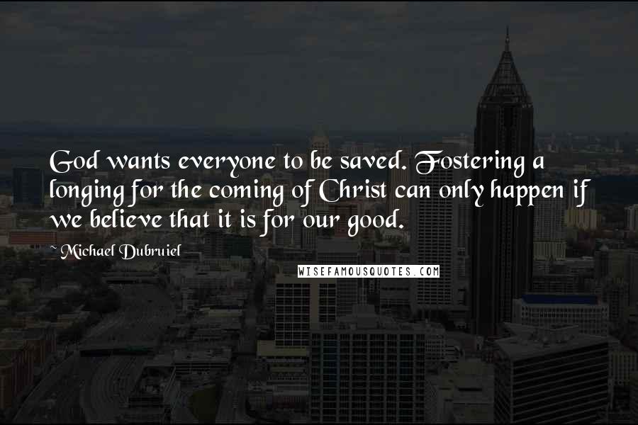 Michael Dubruiel Quotes: God wants everyone to be saved. Fostering a longing for the coming of Christ can only happen if we believe that it is for our good.