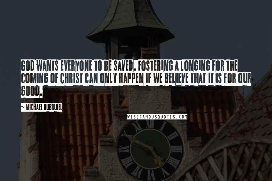 Michael Dubruiel Quotes: God wants everyone to be saved. Fostering a longing for the coming of Christ can only happen if we believe that it is for our good.