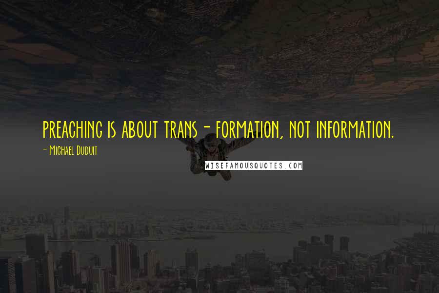 Michael Duduit Quotes: preaching is about trans- formation, not information.