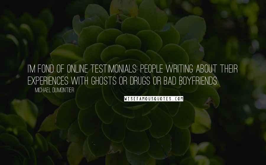 Michael Dumontier Quotes: I'm fond of online testimonials: people writing about their experiences with ghosts or drugs or bad boyfriends.