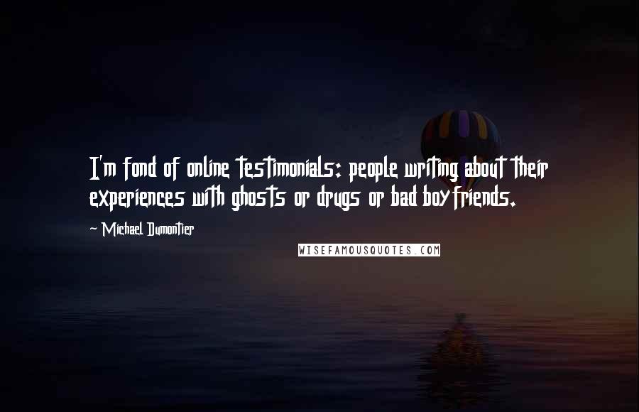 Michael Dumontier Quotes: I'm fond of online testimonials: people writing about their experiences with ghosts or drugs or bad boyfriends.