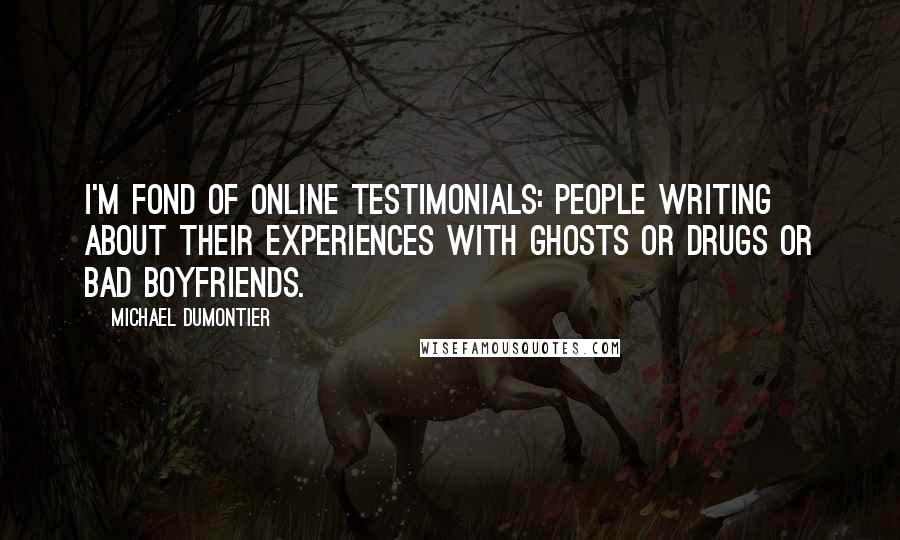 Michael Dumontier Quotes: I'm fond of online testimonials: people writing about their experiences with ghosts or drugs or bad boyfriends.