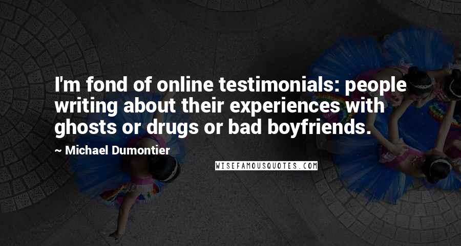 Michael Dumontier Quotes: I'm fond of online testimonials: people writing about their experiences with ghosts or drugs or bad boyfriends.