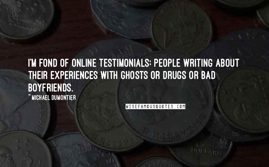 Michael Dumontier Quotes: I'm fond of online testimonials: people writing about their experiences with ghosts or drugs or bad boyfriends.