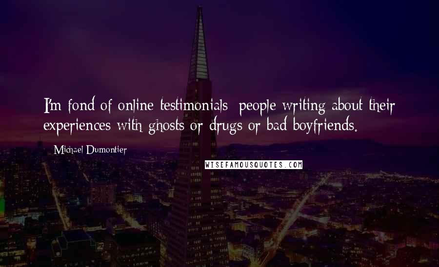 Michael Dumontier Quotes: I'm fond of online testimonials: people writing about their experiences with ghosts or drugs or bad boyfriends.