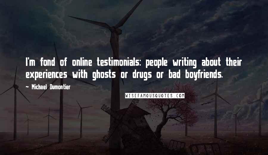 Michael Dumontier Quotes: I'm fond of online testimonials: people writing about their experiences with ghosts or drugs or bad boyfriends.