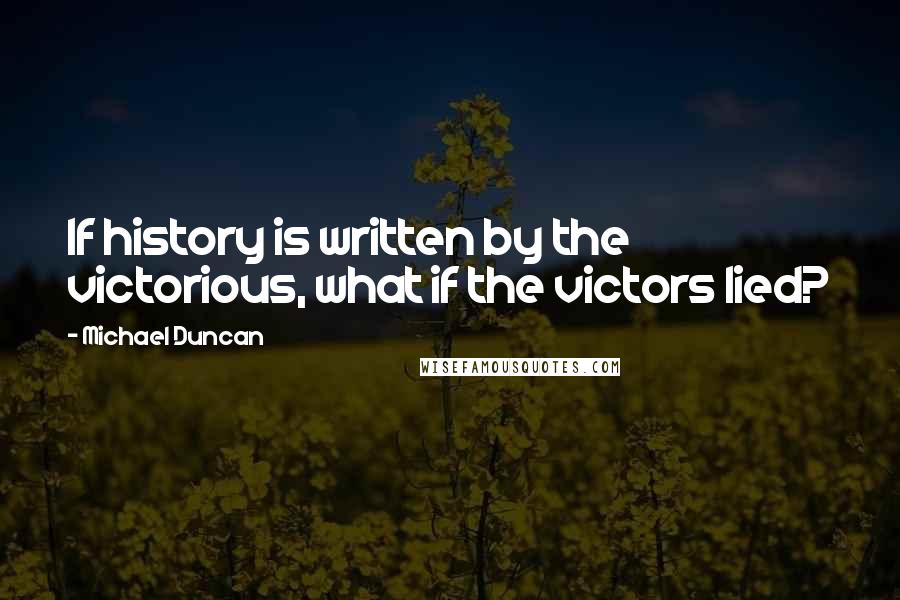 Michael Duncan Quotes: If history is written by the victorious, what if the victors lied?