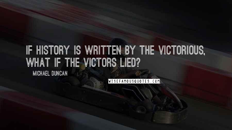 Michael Duncan Quotes: If history is written by the victorious, what if the victors lied?