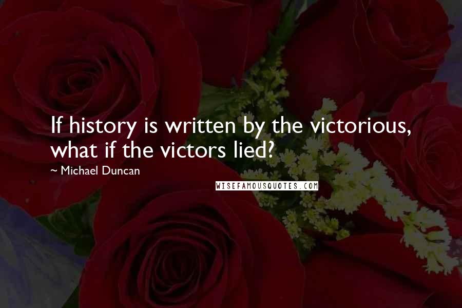 Michael Duncan Quotes: If history is written by the victorious, what if the victors lied?