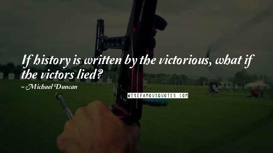 Michael Duncan Quotes: If history is written by the victorious, what if the victors lied?