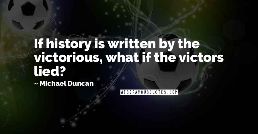 Michael Duncan Quotes: If history is written by the victorious, what if the victors lied?