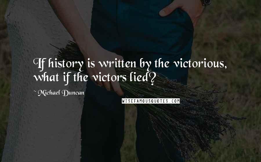 Michael Duncan Quotes: If history is written by the victorious, what if the victors lied?