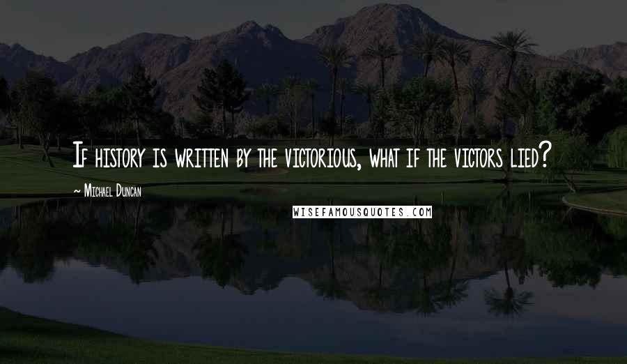 Michael Duncan Quotes: If history is written by the victorious, what if the victors lied?