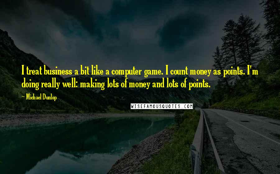 Michael Dunlop Quotes: I treat business a bit like a computer game. I count money as points. I'm doing really well: making lots of money and lots of points.