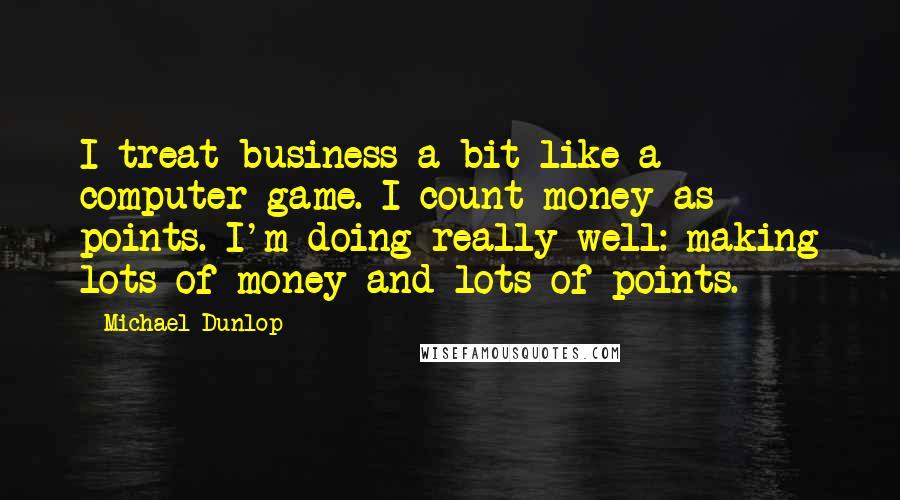 Michael Dunlop Quotes: I treat business a bit like a computer game. I count money as points. I'm doing really well: making lots of money and lots of points.