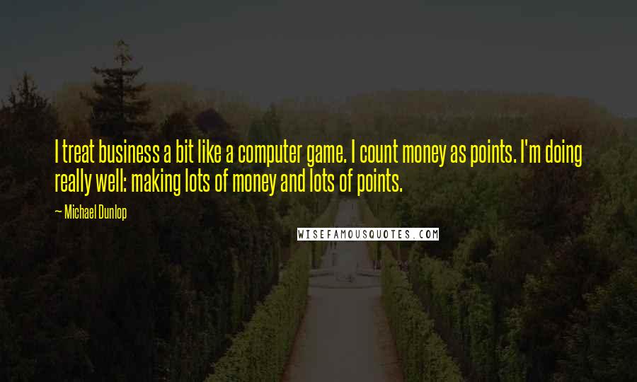 Michael Dunlop Quotes: I treat business a bit like a computer game. I count money as points. I'm doing really well: making lots of money and lots of points.