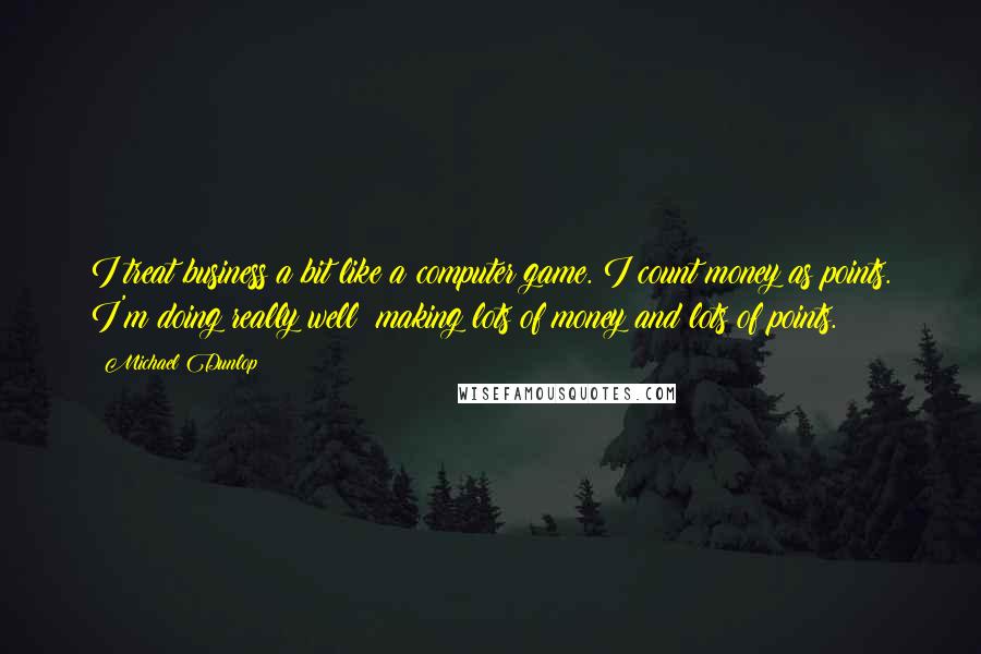 Michael Dunlop Quotes: I treat business a bit like a computer game. I count money as points. I'm doing really well: making lots of money and lots of points.