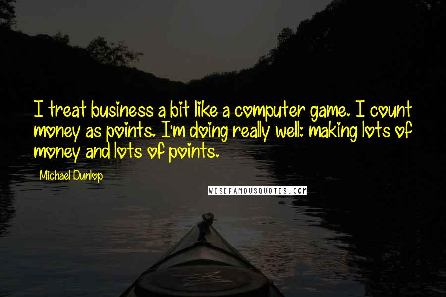 Michael Dunlop Quotes: I treat business a bit like a computer game. I count money as points. I'm doing really well: making lots of money and lots of points.